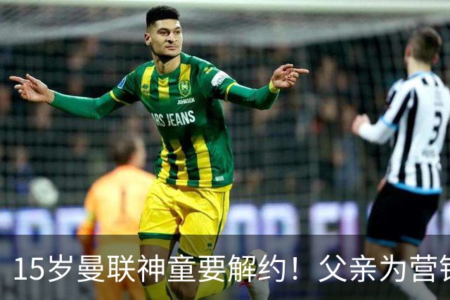 15岁曼联神童要解约！父亲为营销给他改名，没10号就罢赛